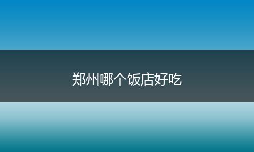 郑州哪个饭店好吃