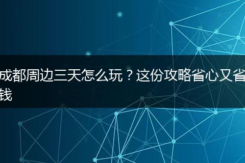 成都周边三天怎么玩？这份攻略省心又省钱