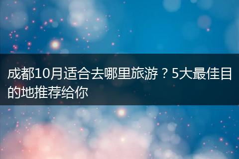 成都10月适合去哪里旅游？5大最佳目的地推荐给你