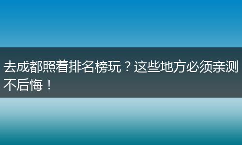 去成都照着排名榜玩？这些地方必须亲测不后悔！