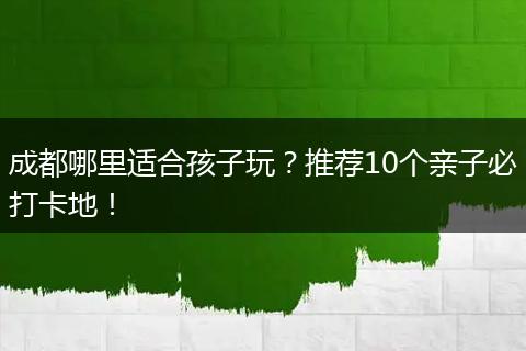 成都哪里适合孩子玩？推荐10个亲子必打卡地！