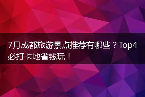 7月成都旅游景点推荐有哪些？Top4必打卡地省钱玩！