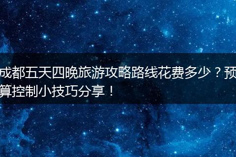 成都五天四晚旅游攻略路线花费多少？预算控制小技巧分享！