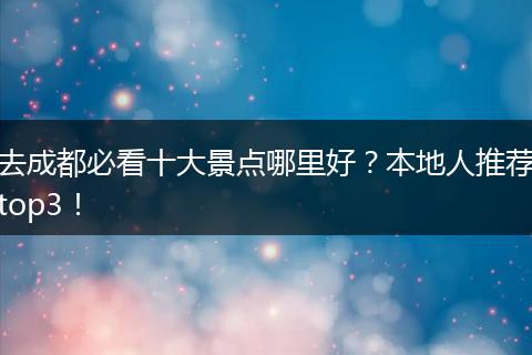 去成都必看十大景点哪里好？本地人推荐top3！