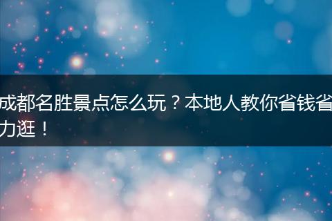 成都名胜景点怎么玩？本地人教你省钱省力逛！