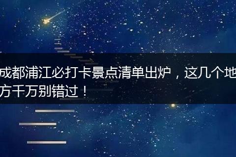 成都浦江必打卡景点清单出炉，这几个地方千万别错过！