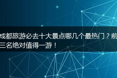 成都旅游必去十大景点哪几个最热门？前三名绝对值得一游！