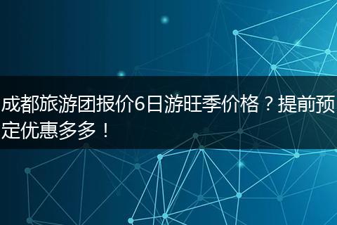 成都旅游团报价6日游旺季价格？提前预定优惠多多！