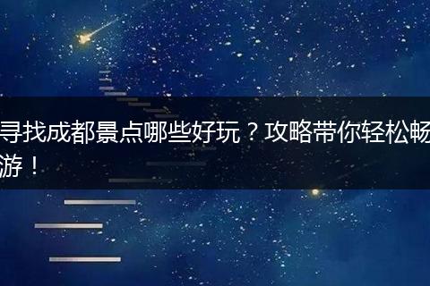 寻找成都景点哪些好玩？攻略带你轻松畅游！