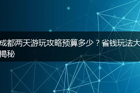 成都两天游玩攻略预算多少？省钱玩法大揭秘