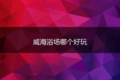 威海浴场哪个好玩