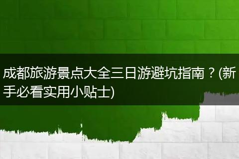 成都旅游景点大全三日游避坑指南？(新手必看实用小贴士)