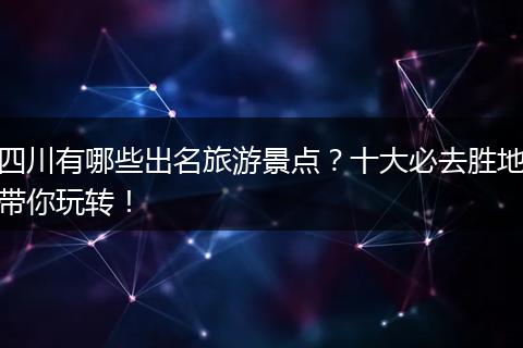 四川有哪些出名旅游景点？十大必去胜地带你玩转！