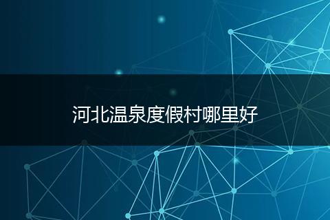 河北温泉度假村哪里好