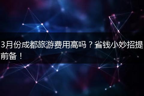 3月份成都旅游费用高吗？省钱小妙招提前备！
