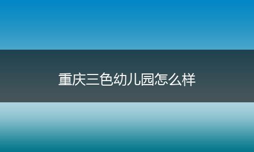 重庆三色幼儿园怎么样