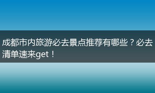 成都市内旅游必去景点推荐有哪些？必去清单速来get！