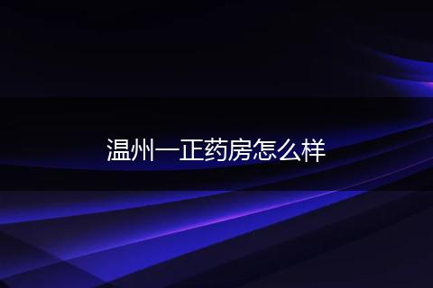 温州一正药房怎么样