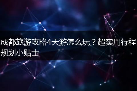 成都旅游攻略4天游怎么玩？超实用行程规划小贴士