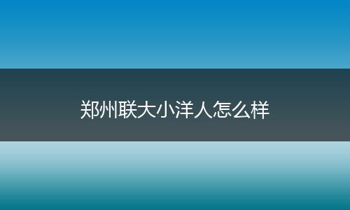 郑州联大小洋人怎么样