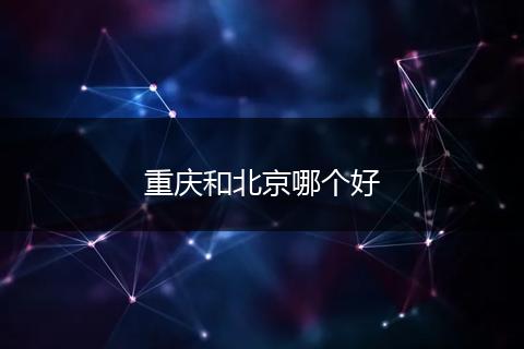 重庆和北京哪个好