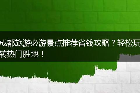 成都旅游必游景点推荐省钱攻略？轻松玩转热门胜地！
