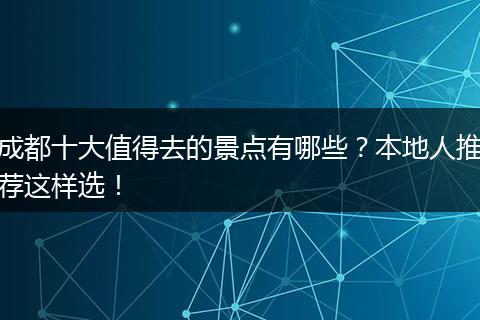 成都十大值得去的景点有哪些？本地人推荐这样选！