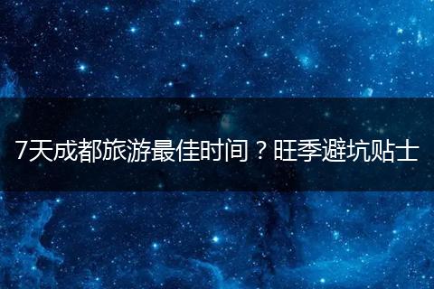 7天成都旅游最佳时间？旺季避坑贴士