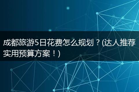 成都旅游5日花费怎么规划？(达人推荐实用预算方案！)