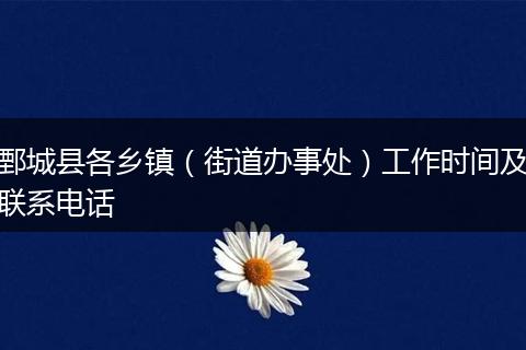 鄄城县各乡镇（街道办事处）工作时间及联系电话