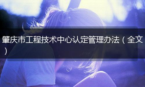肇庆市工程技术中心认定管理办法(全文)