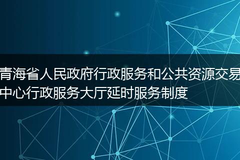 青海省人民政府行政服务和公共资源交易中心行政服务大厅延时服务制度