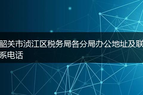 韶关市浈江区税务局各分局办公地址及联系电话