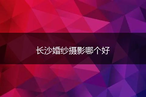 长沙婚纱摄影哪个好