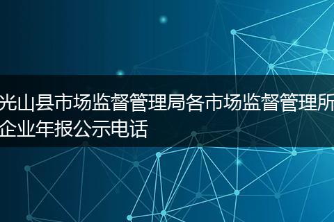 光山县市场监督管理局各市场监督管理所企业年报公示电话