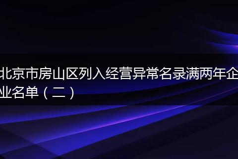 北京市房山区列入经营异常名录满两年企业名单（二）