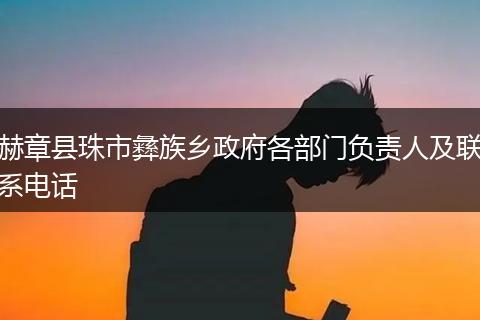 赫章县珠市彝族乡政府各部门负责人及联系电话