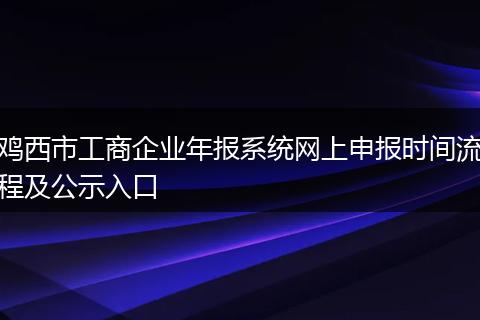 鸡西市工商企业年报系统网上申报时间流程及公示入口