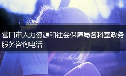 营口市人力资源和社会保障局各科室政务服务咨询电话