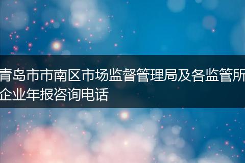 青岛市市南区市场监督管理局及各监管所企业年报咨询电话