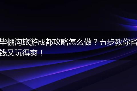毕棚沟旅游成都攻略怎么做？五步教你省钱又玩得爽！