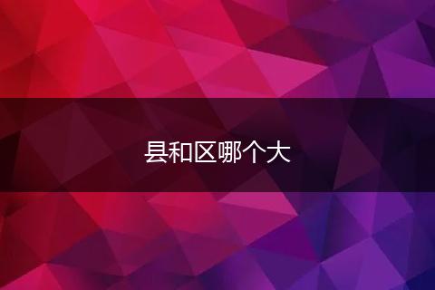 县和区哪个大