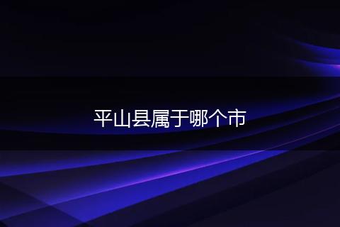 平山县属于哪个市