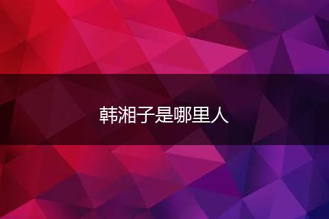 韩湘子是哪里人