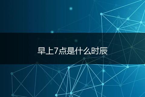 早上7点是什么时辰