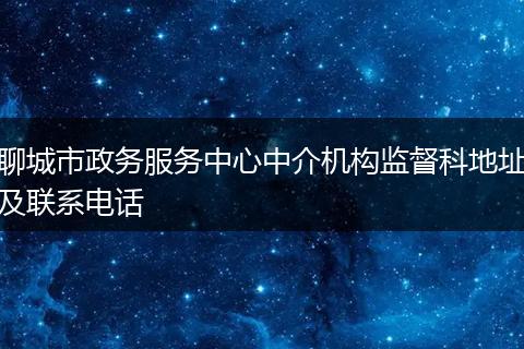 聊城市政务服务中心中介机构监督科地址及联系电话