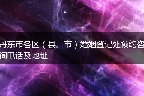 丹东市各区（县、市）婚姻登记处预约咨询电话及地址