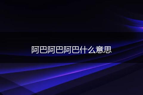 阿巴阿巴阿巴什么意思