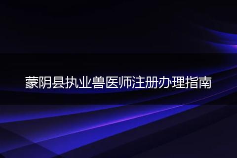 蒙阴县执业兽医师注册办理指南