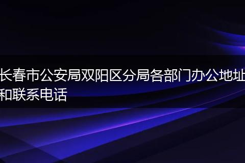 长春市公安局双阳区分局各部门办公地址和联系电话